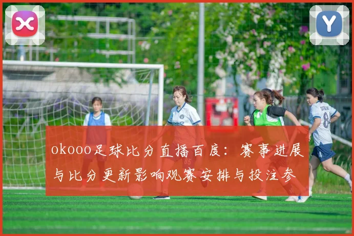 okooo足球比分直播百度：赛事进展与比分更新影响观赛安排与投注参考