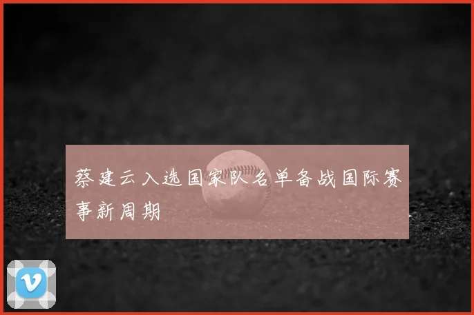 蔡建云入选国家队名单备战国际赛事新周期