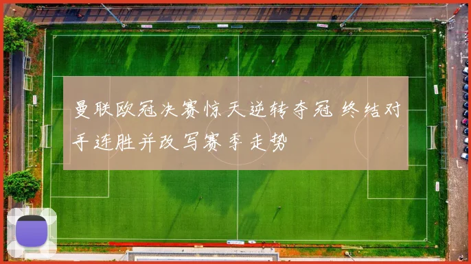 曼联欧冠决赛惊天逆转夺冠 终结对手连胜并改写赛季走势