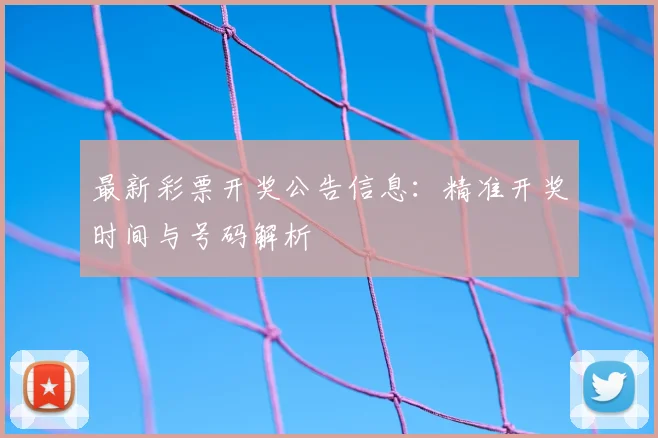 最新彩票开奖公告信息：精准开奖时间与号码解析