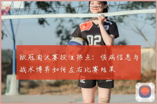 欧冠淘汰赛投注热点:伤病信息与战术博弈如何左右比赛结果