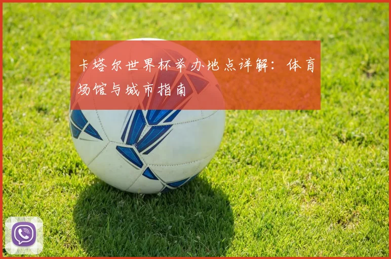 卡塔尔世界杯举办地点详解:体育场馆与城市指南