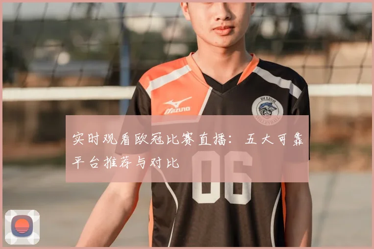 实时观看欧冠比赛直播：五大可靠平台推荐与对比