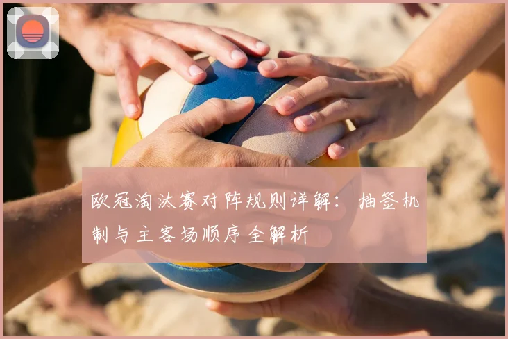 欧冠淘汰赛对阵规则详解：抽签机制与主客场顺序全解析