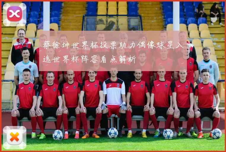 蔡徐坤世界杯投票助力偶像球星入选世界杯阵容看点解析