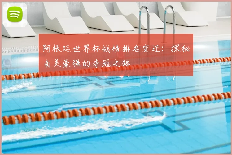 阿根廷世界杯战绩排名变迁：探秘南美豪强的夺冠之路
