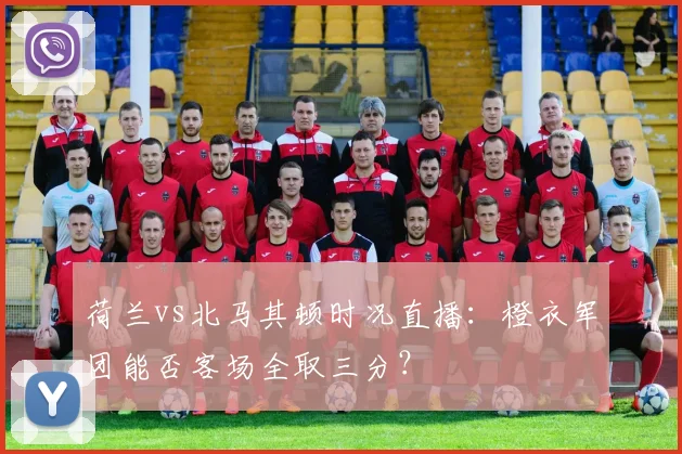 荷兰vs北马其顿时况直播：橙衣军团能否客场全取三分？