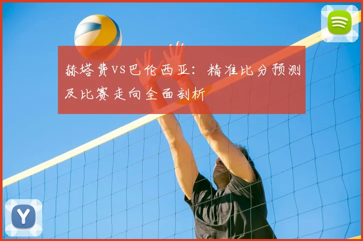 赫塔费vs巴伦西亚：精准比分预测及比赛走向全面剖析