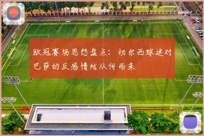 欧冠赛场恩怨盘点:切尔西球迷对巴萨的反感情结从何而来