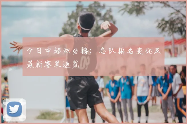 今日中超积分榜：各队排名变化及最新赛果速览