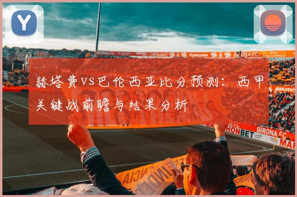 赫塔费vs巴伦西亚比分预测：西甲关键战前瞻与结果分析