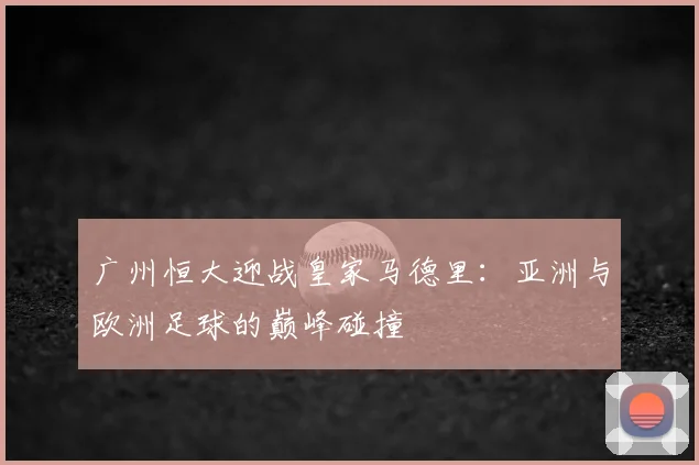 广州恒大迎战皇家马德里：亚洲与欧洲足球的巅峰碰撞