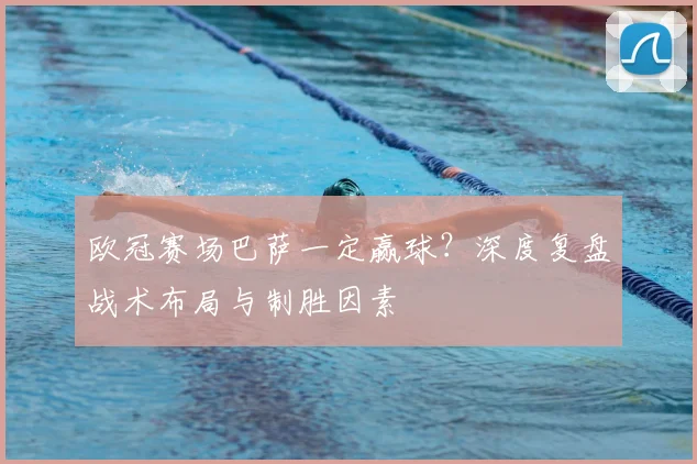 欧冠赛场巴萨一定赢球？深度复盘战术布局与制胜因素