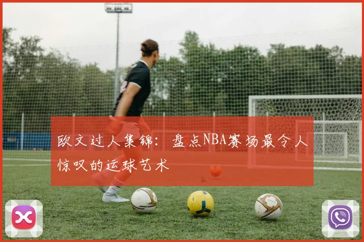 欧文过人集锦：盘点NBA赛场最令人惊叹的运球艺术
