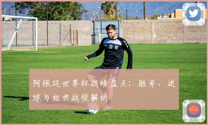 阿根廷世界杯战绩盘点：胜率、进球与经典战役解析