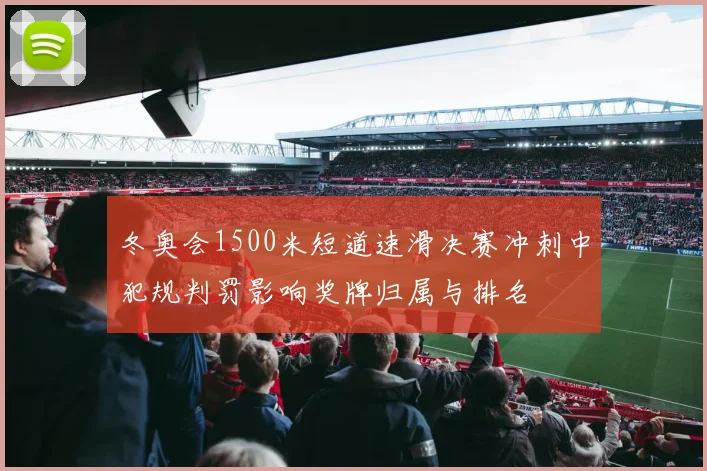 冬奥会1500米短道速滑决赛冲刺中犯规判罚影响奖牌归属与排名