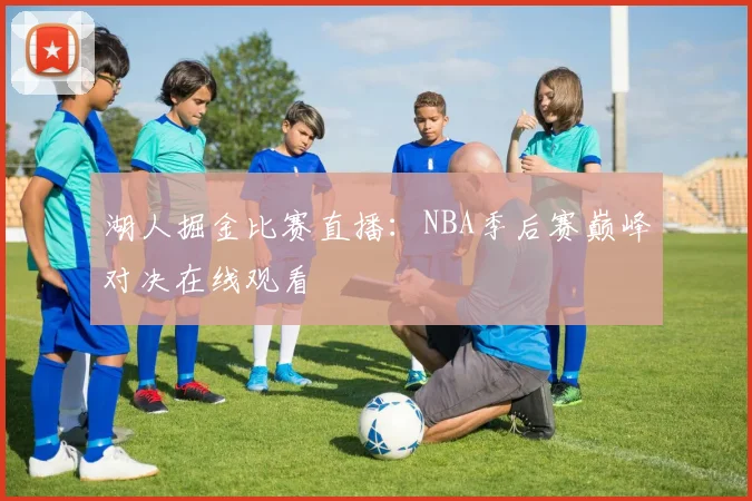 湖人掘金比赛直播：NBA季后赛巅峰对决在线观看