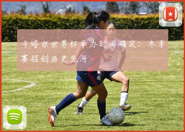 卡塔尔世界杯举办时间确定:冬季赛程创历史先河