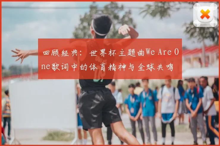 回顾经典：世界杯主题曲We Are One歌词中的体育精神与全球共鸣