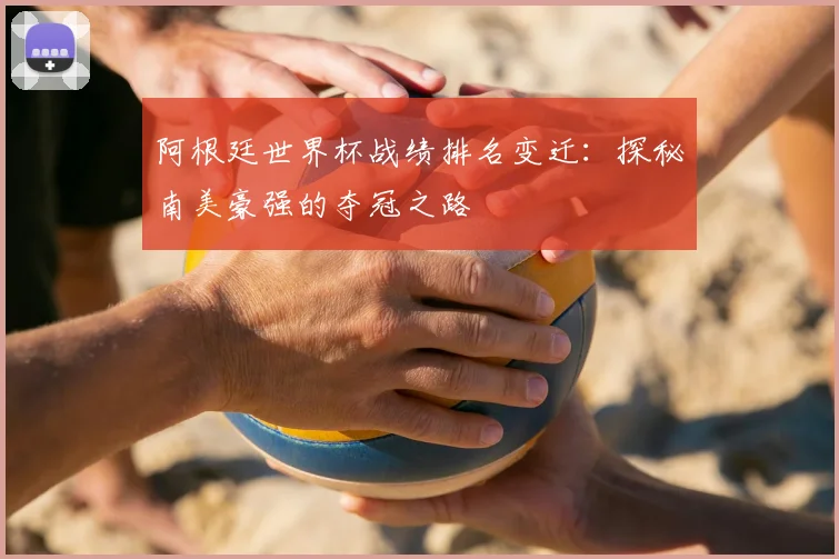 阿根廷世界杯战绩排名变迁：探秘南美豪强的夺冠之路