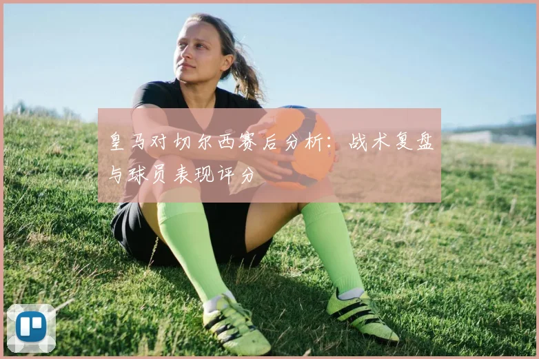 皇马对切尔西赛后分析：战术复盘与球员表现评分