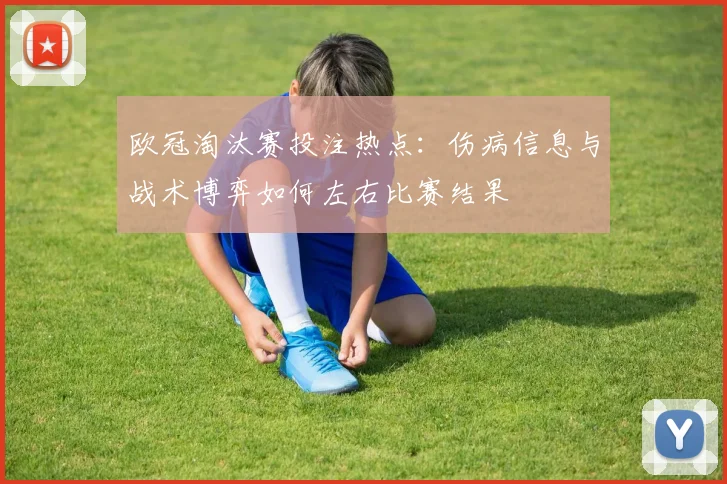 欧冠淘汰赛投注热点:伤病信息与战术博弈如何左右比赛结果