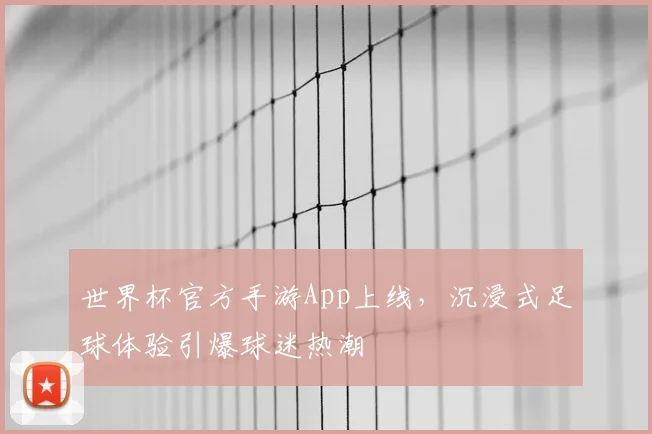 世界杯官方手游App上线，沉浸式足球体验引爆球迷热潮