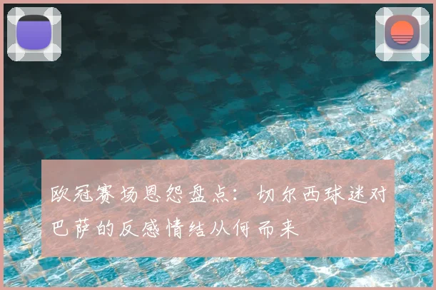 欧冠赛场恩怨盘点:切尔西球迷对巴萨的反感情结从何而来