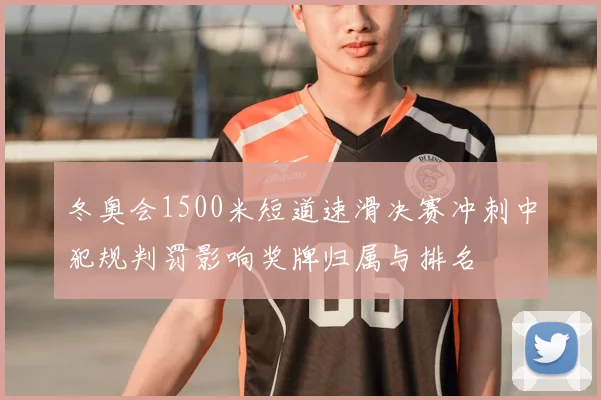 冬奥会1500米短道速滑决赛冲刺中犯规判罚影响奖牌归属与排名