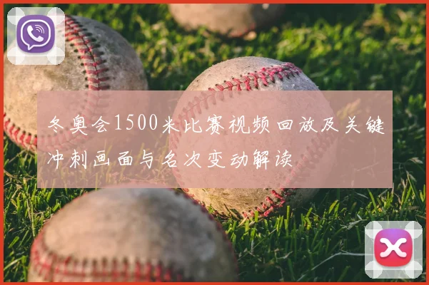 冬奥会1500米比赛视频回放及关键冲刺画面与名次变动解读