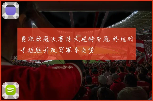 曼联欧冠决赛惊天逆转夺冠 终结对手连胜并改写赛季走势