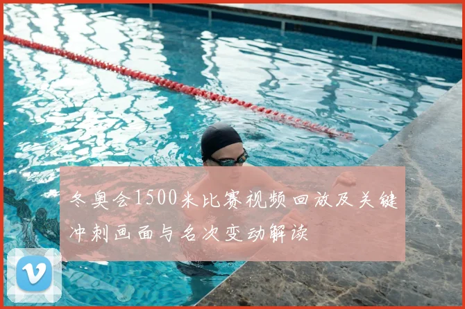 冬奥会1500米比赛视频回放及关键冲刺画面与名次变动解读