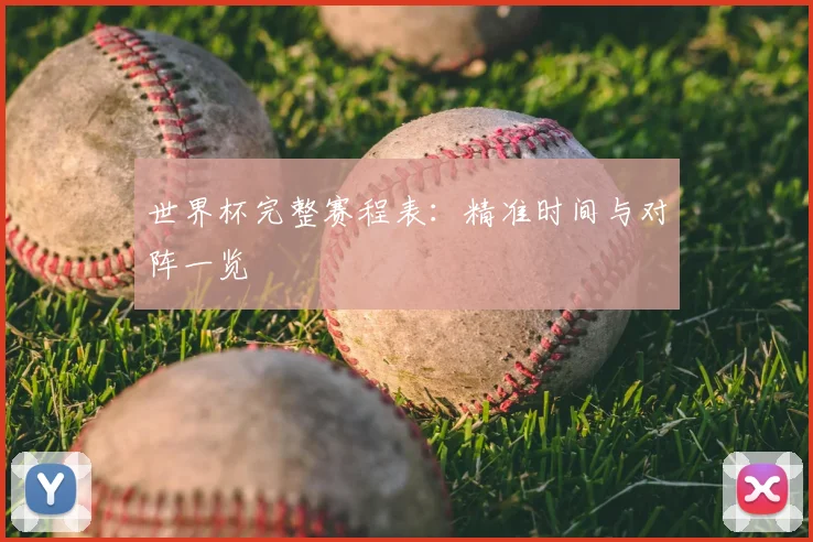 世界杯完整赛程表:精准时间与对阵一览