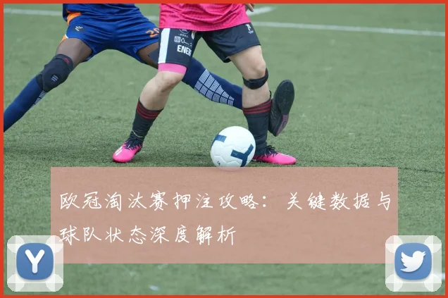 欧冠淘汰赛押注攻略:关键数据与球队状态深度解析