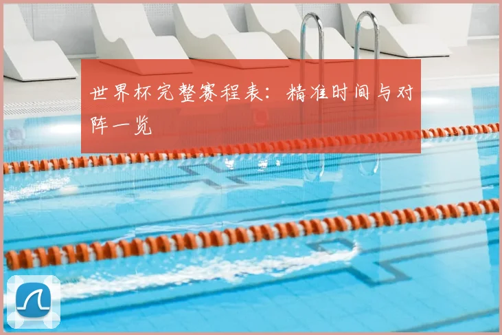 世界杯完整赛程表:精准时间与对阵一览