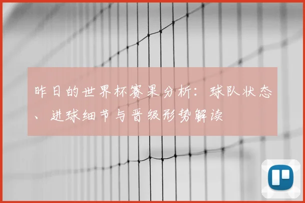 昨日的世界杯赛果分析：球队状态、进球细节与晋级形势解读