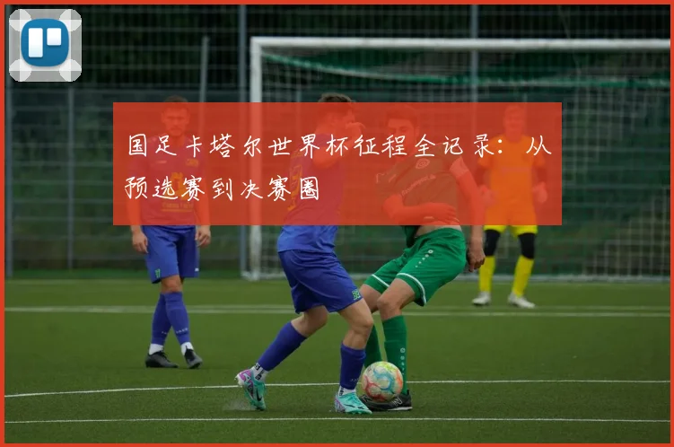 国足卡塔尔世界杯征程全记录：从预选赛到决赛圈