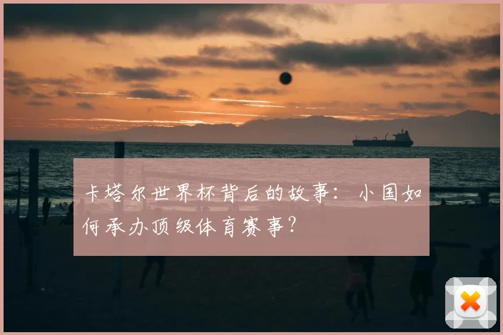 卡塔尔世界杯背后的故事:小国如何承办顶级体育赛事?