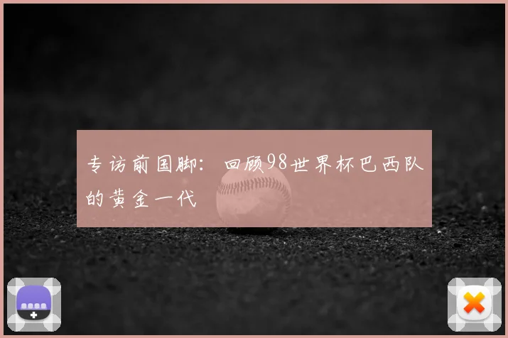 专访前国脚:回顾98世界杯巴西队的黄金一代