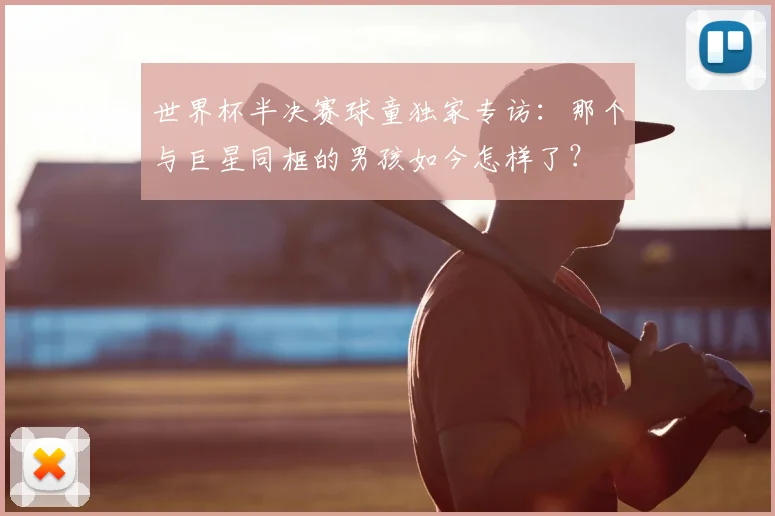 世界杯半决赛球童独家专访：那个与巨星同框的男孩如今怎样了？