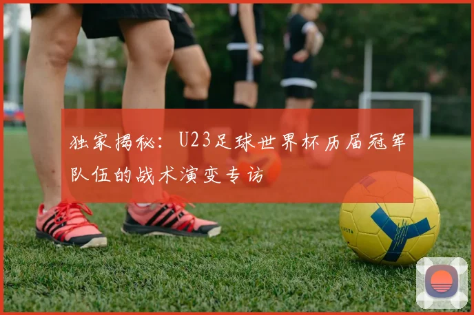 独家揭秘:U23足球世界杯历届冠军队伍的战术演变专访