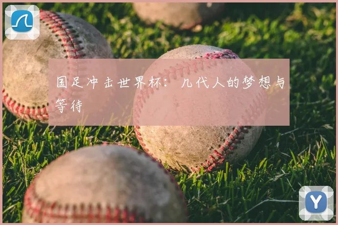 国足冲击世界杯：几代人的梦想与等待
