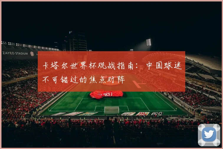 卡塔尔世界杯观战指南：中国球迷不可错过的焦点对阵