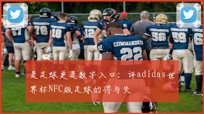 是足球更是数字入口：评adidas世界杯NFC版足球的得与失