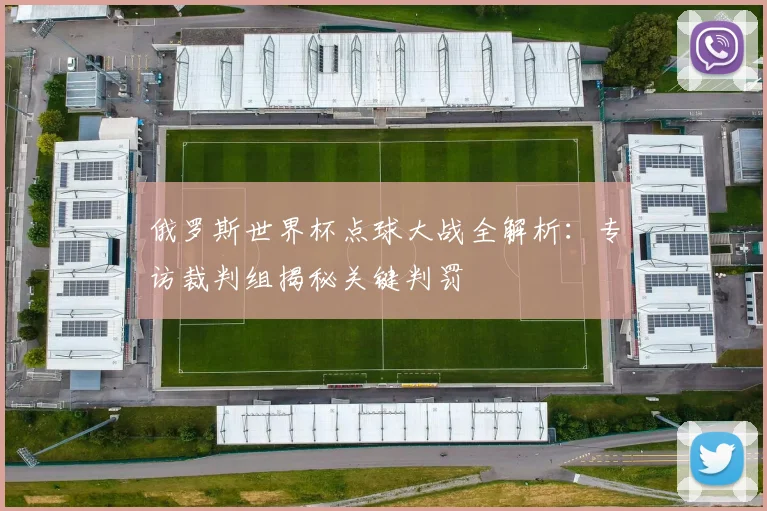 俄罗斯世界杯点球大战全解析：专访裁判组揭秘关键判罚