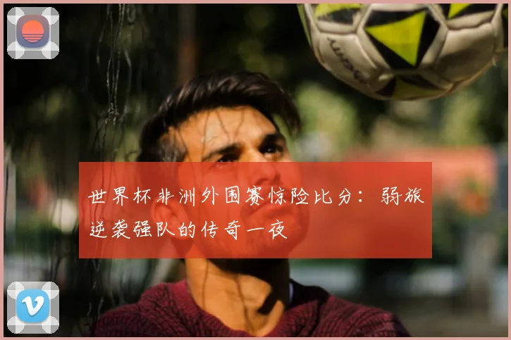 世界杯非洲外围赛惊险比分：弱旅逆袭强队的传奇一夜