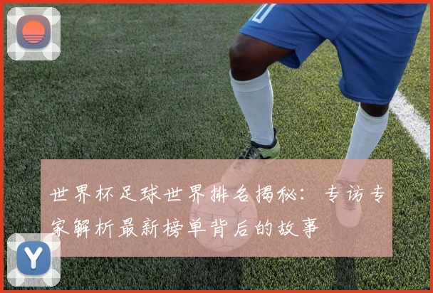 世界杯足球世界排名揭秘:专访专家解析最新榜单背后的故事