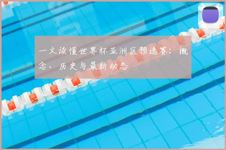 一文读懂世界杯亚洲区预选赛:概念、历史与最新动态