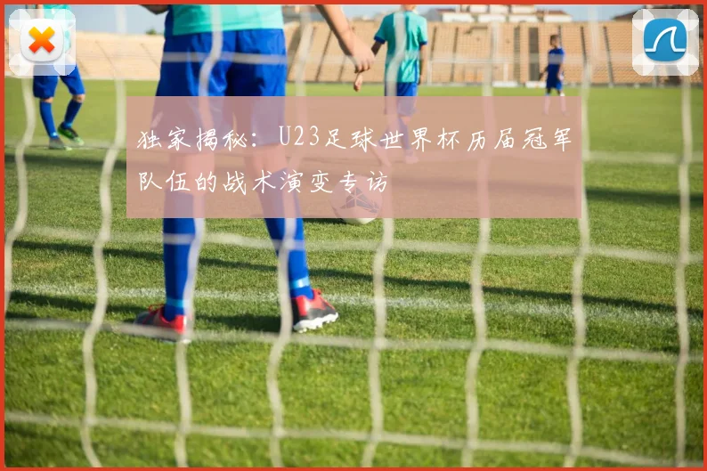 独家揭秘:U23足球世界杯历届冠军队伍的战术演变专访