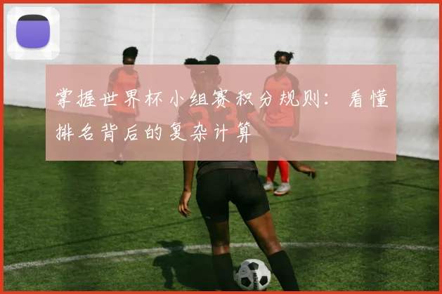 掌握世界杯小组赛积分规则:看懂排名背后的复杂计算